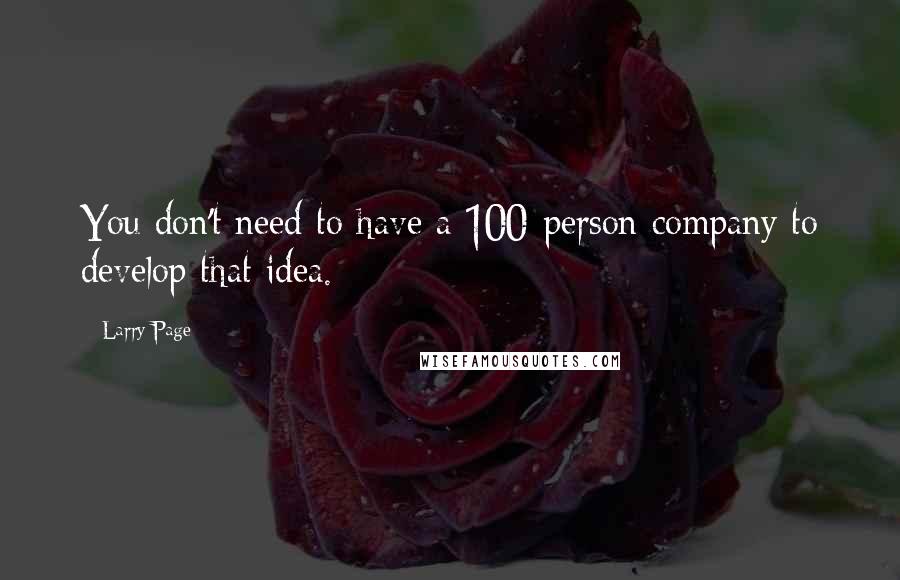 Larry Page Quotes: You don't need to have a 100-person company to develop that idea.