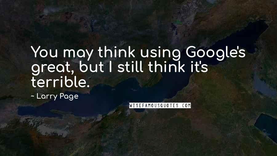 Larry Page Quotes: You may think using Google's great, but I still think it's terrible.