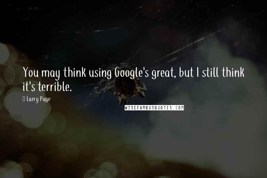 Larry Page Quotes: You may think using Google's great, but I still think it's terrible.