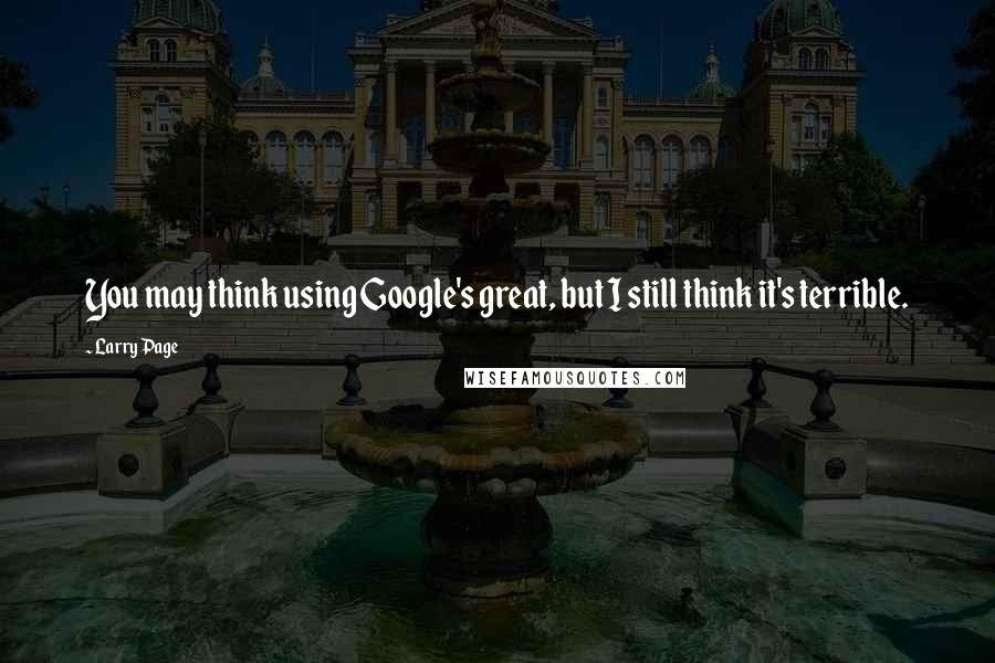 Larry Page Quotes: You may think using Google's great, but I still think it's terrible.