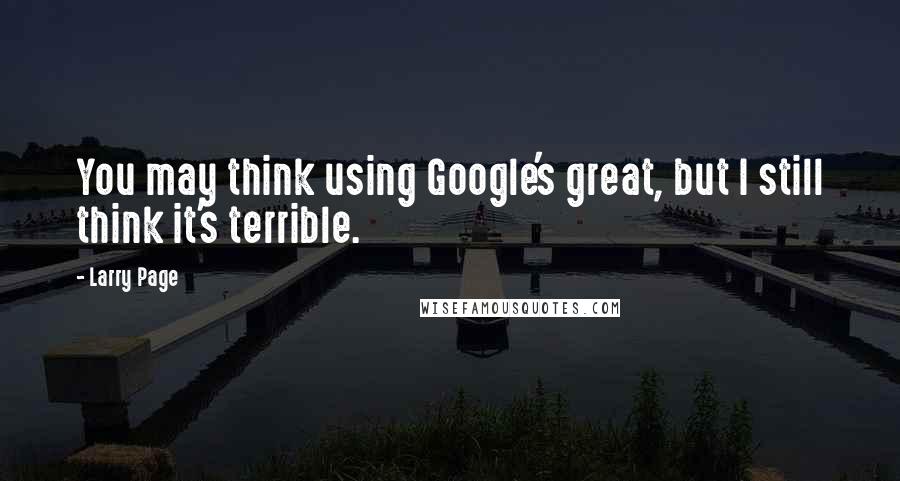 Larry Page Quotes: You may think using Google's great, but I still think it's terrible.