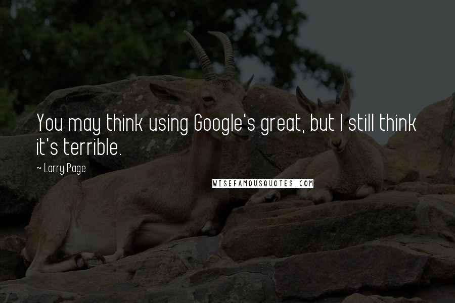 Larry Page Quotes: You may think using Google's great, but I still think it's terrible.