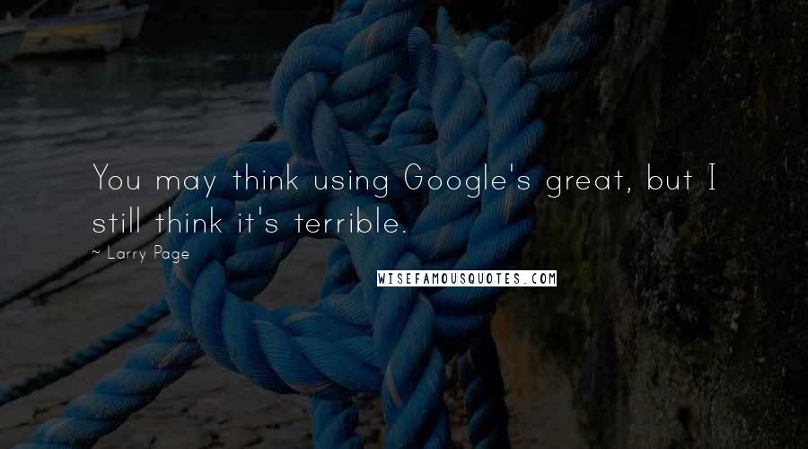 Larry Page Quotes: You may think using Google's great, but I still think it's terrible.
