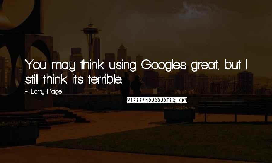Larry Page Quotes: You may think using Google's great, but I still think it's terrible.