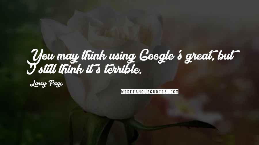 Larry Page Quotes: You may think using Google's great, but I still think it's terrible.