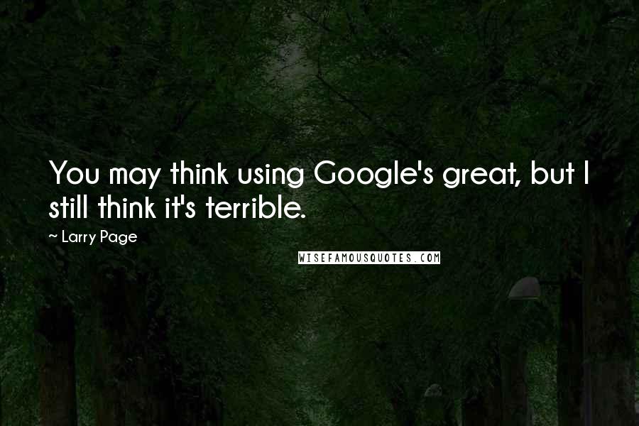 Larry Page Quotes: You may think using Google's great, but I still think it's terrible.