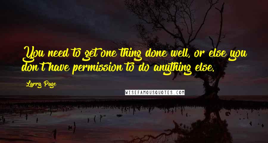 Larry Page Quotes: You need to get one thing done well, or else you don't have permission to do anything else.