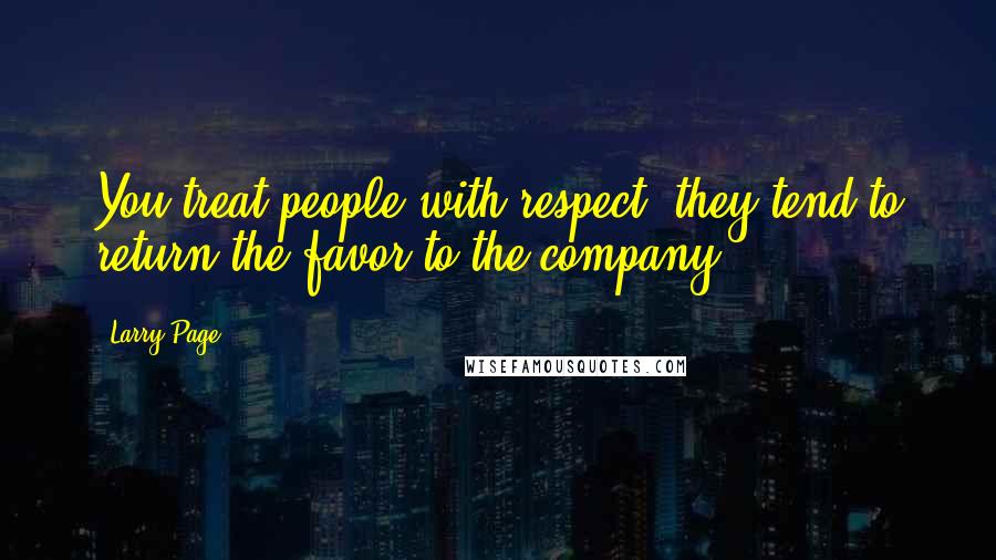 Larry Page Quotes: You treat people with respect, they tend to return the favor to the company.
