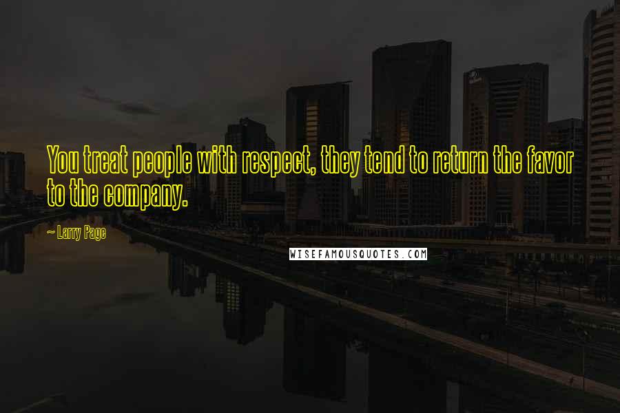 Larry Page Quotes: You treat people with respect, they tend to return the favor to the company.