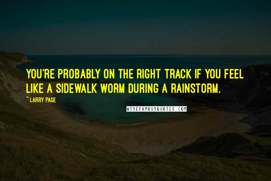 Larry Page Quotes: You're probably on the right track if you feel like a sidewalk worm during a rainstorm.