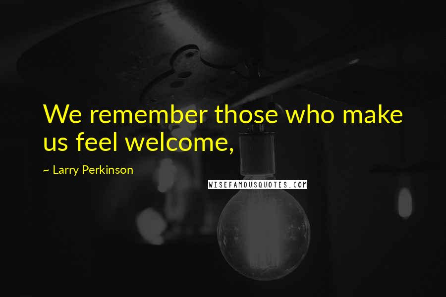 Larry Perkinson Quotes: We remember those who make us feel welcome,