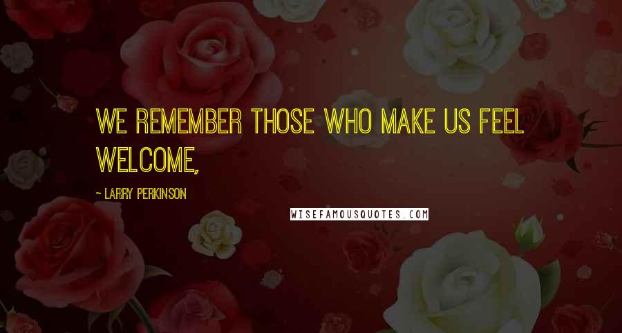 Larry Perkinson Quotes: We remember those who make us feel welcome,