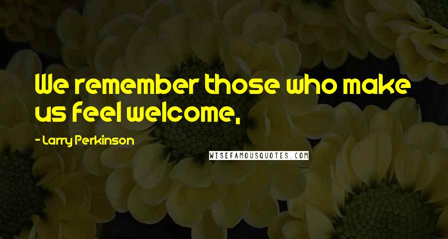 Larry Perkinson Quotes: We remember those who make us feel welcome,