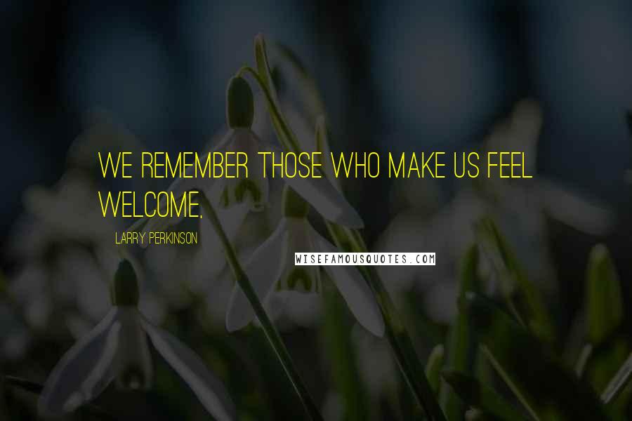 Larry Perkinson Quotes: We remember those who make us feel welcome,