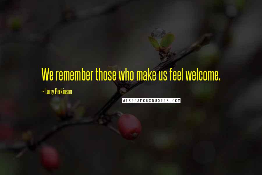 Larry Perkinson Quotes: We remember those who make us feel welcome,
