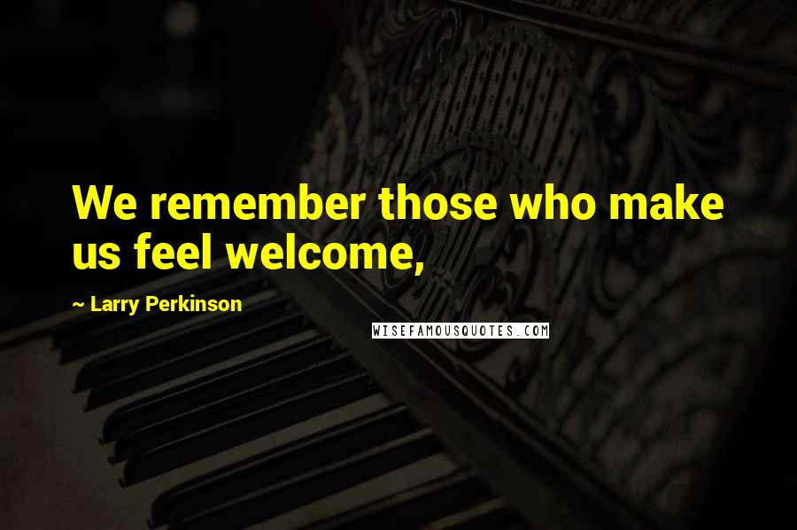 Larry Perkinson Quotes: We remember those who make us feel welcome,