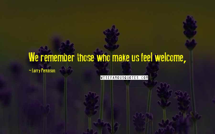 Larry Perkinson Quotes: We remember those who make us feel welcome,