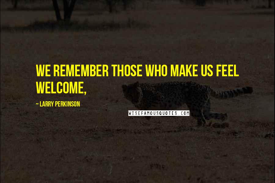 Larry Perkinson Quotes: We remember those who make us feel welcome,