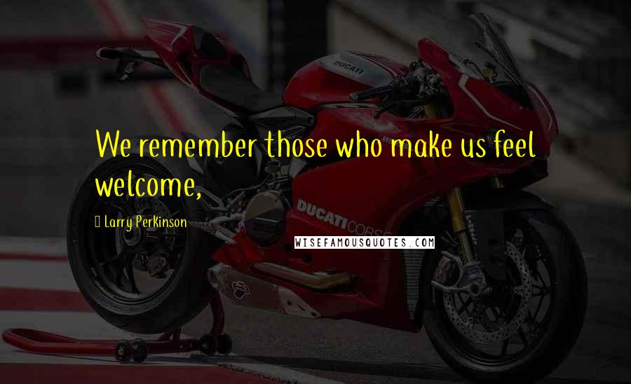 Larry Perkinson Quotes: We remember those who make us feel welcome,