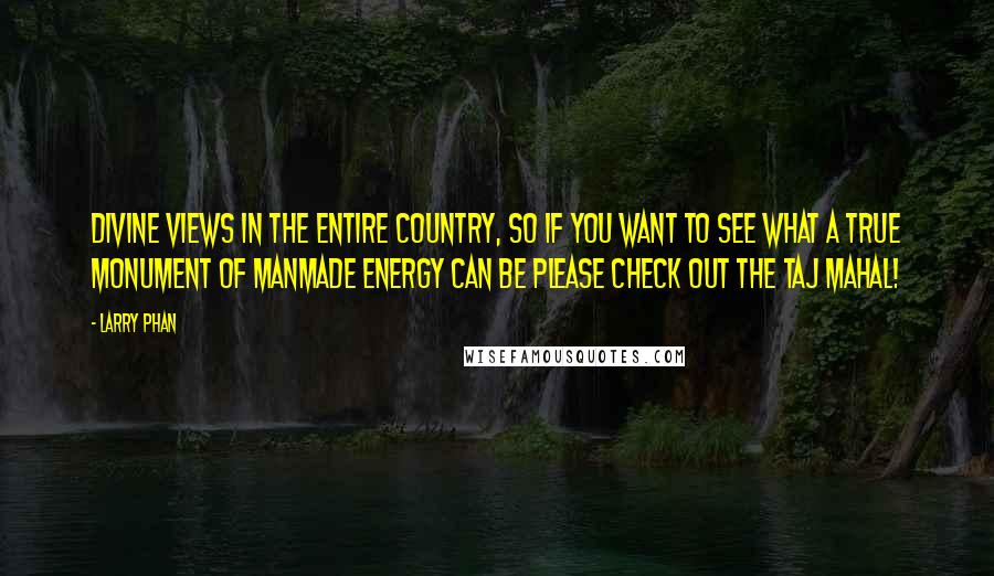 Larry Phan Quotes: divine views in the entire country, so if you want to see what a true monument of manmade energy can be please check out the Taj Mahal!