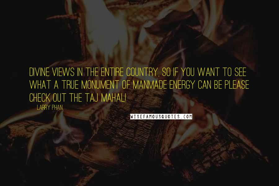 Larry Phan Quotes: divine views in the entire country, so if you want to see what a true monument of manmade energy can be please check out the Taj Mahal!
