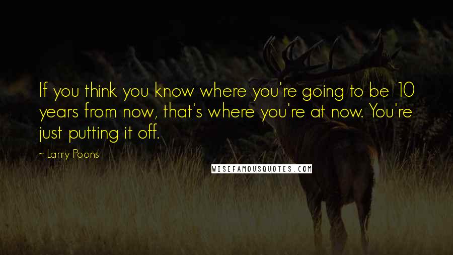 Larry Poons Quotes: If you think you know where you're going to be 10 years from now, that's where you're at now. You're just putting it off.