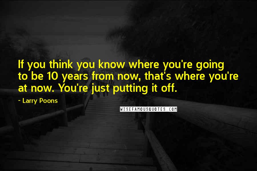 Larry Poons Quotes: If you think you know where you're going to be 10 years from now, that's where you're at now. You're just putting it off.