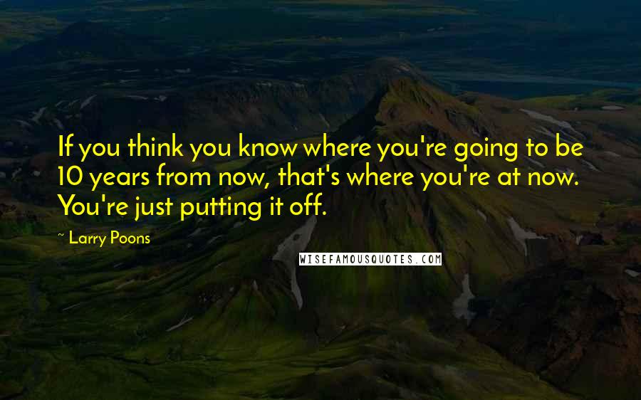 Larry Poons Quotes: If you think you know where you're going to be 10 years from now, that's where you're at now. You're just putting it off.