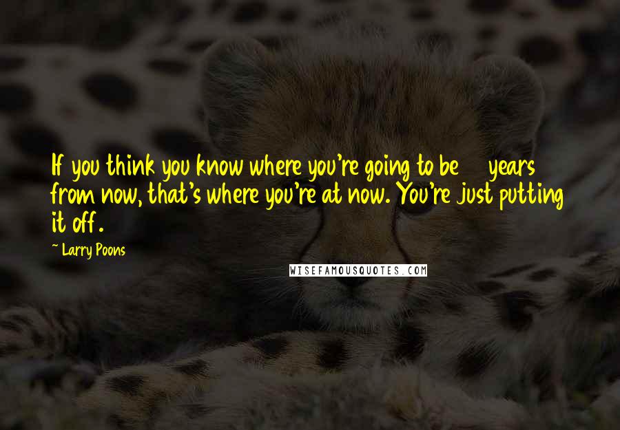 Larry Poons Quotes: If you think you know where you're going to be 10 years from now, that's where you're at now. You're just putting it off.