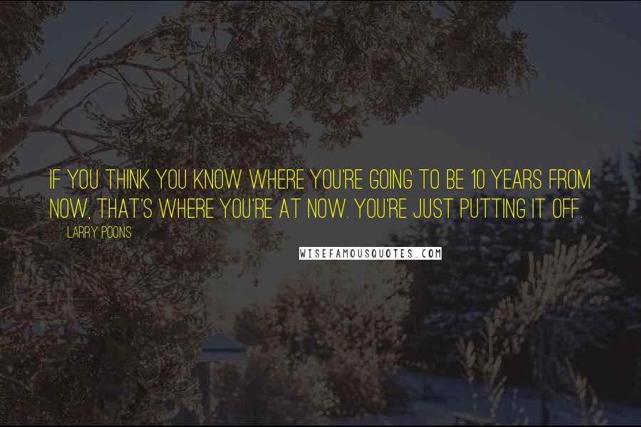 Larry Poons Quotes: If you think you know where you're going to be 10 years from now, that's where you're at now. You're just putting it off.