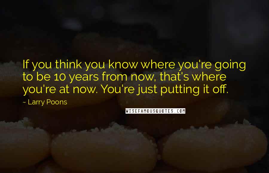 Larry Poons Quotes: If you think you know where you're going to be 10 years from now, that's where you're at now. You're just putting it off.