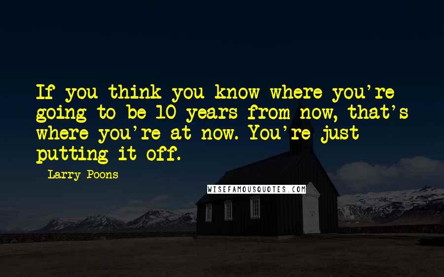 Larry Poons Quotes: If you think you know where you're going to be 10 years from now, that's where you're at now. You're just putting it off.