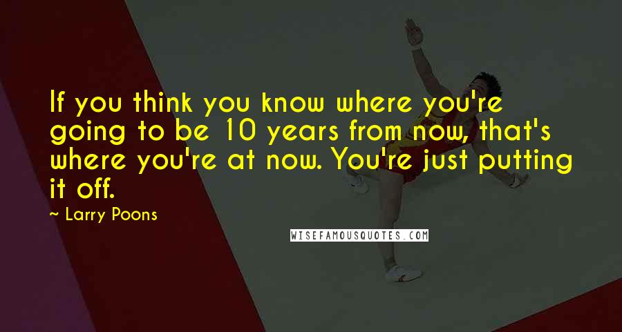 Larry Poons Quotes: If you think you know where you're going to be 10 years from now, that's where you're at now. You're just putting it off.