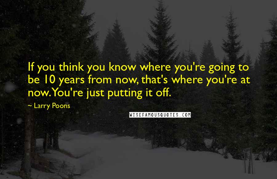 Larry Poons Quotes: If you think you know where you're going to be 10 years from now, that's where you're at now. You're just putting it off.