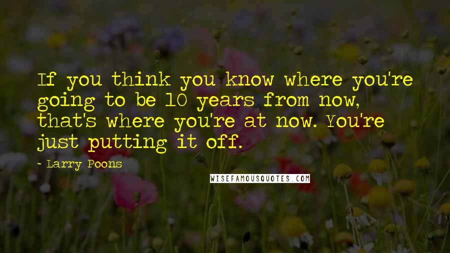 Larry Poons Quotes: If you think you know where you're going to be 10 years from now, that's where you're at now. You're just putting it off.