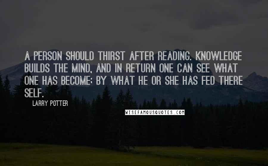 Larry Potter Quotes: A Person should thirst after reading. knowledge builds the mind, and in return one can see what one has become; by what he or she has fed there self.