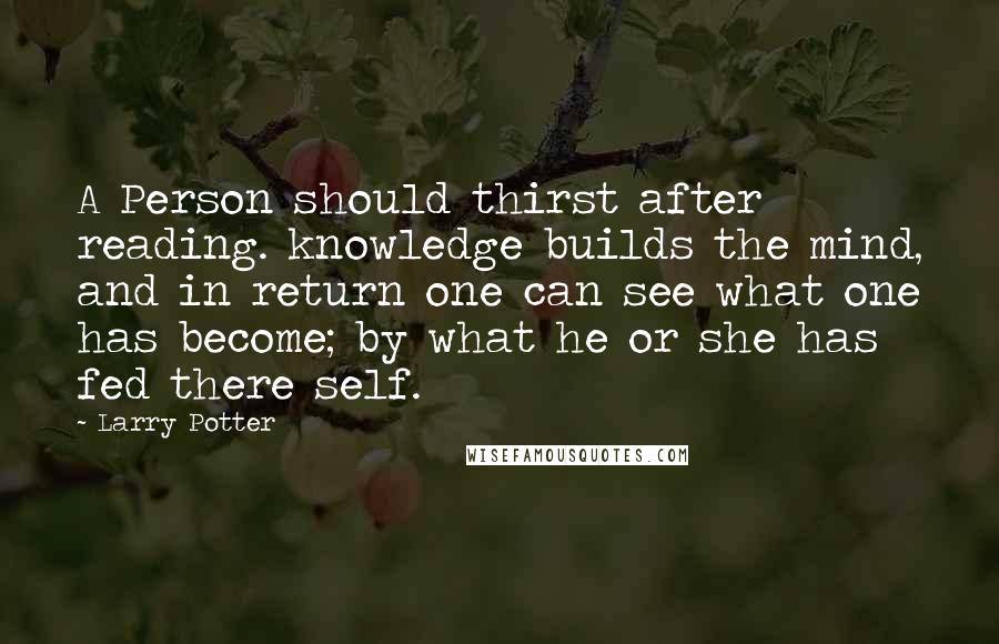 Larry Potter Quotes: A Person should thirst after reading. knowledge builds the mind, and in return one can see what one has become; by what he or she has fed there self.