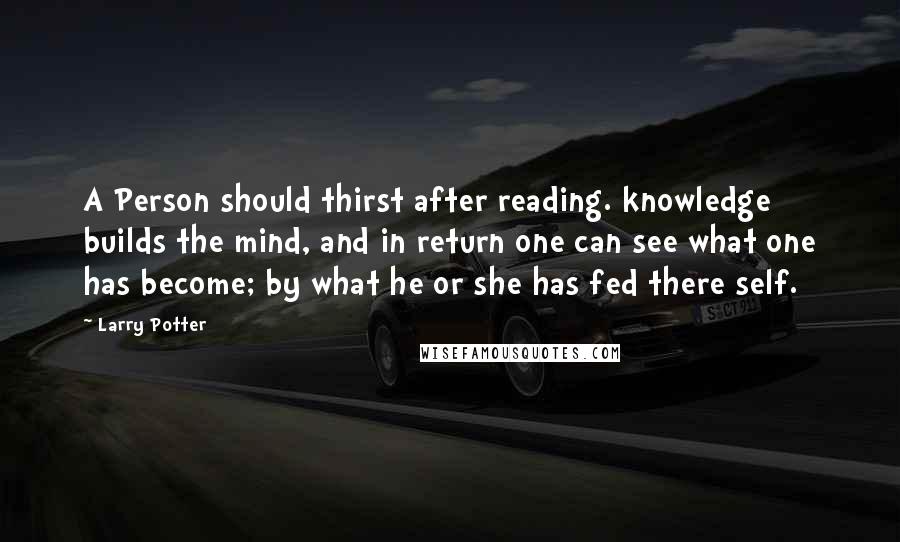 Larry Potter Quotes: A Person should thirst after reading. knowledge builds the mind, and in return one can see what one has become; by what he or she has fed there self.