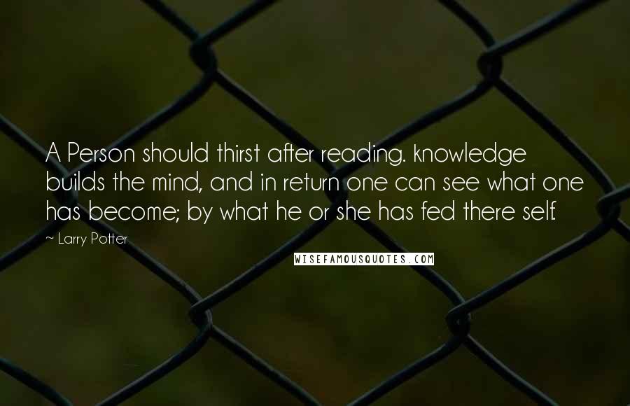 Larry Potter Quotes: A Person should thirst after reading. knowledge builds the mind, and in return one can see what one has become; by what he or she has fed there self.