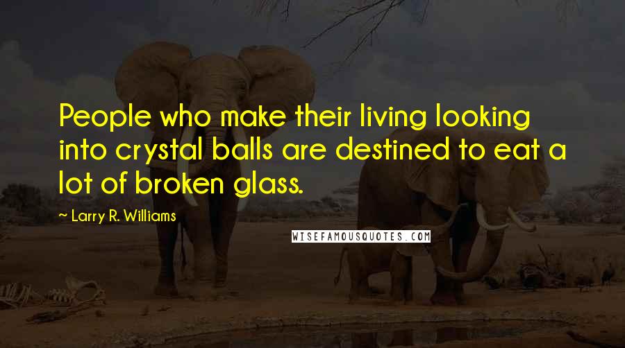 Larry R. Williams Quotes: People who make their living looking into crystal balls are destined to eat a lot of broken glass.