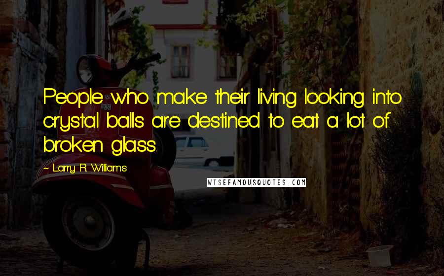 Larry R. Williams Quotes: People who make their living looking into crystal balls are destined to eat a lot of broken glass.