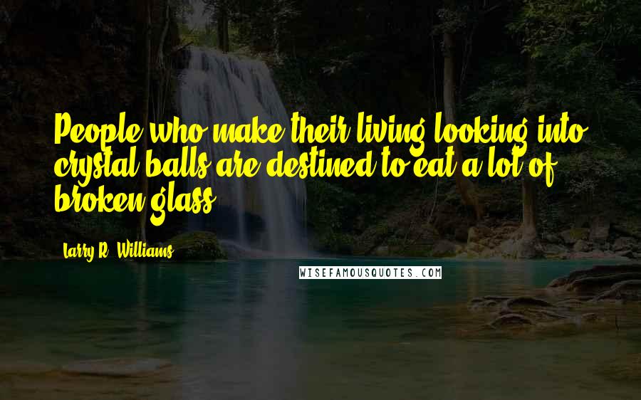 Larry R. Williams Quotes: People who make their living looking into crystal balls are destined to eat a lot of broken glass.
