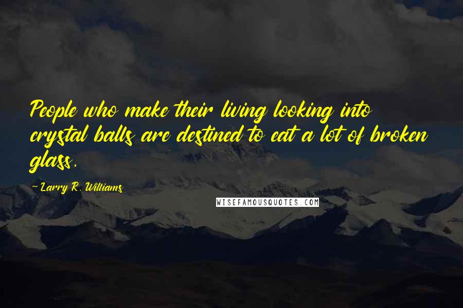 Larry R. Williams Quotes: People who make their living looking into crystal balls are destined to eat a lot of broken glass.
