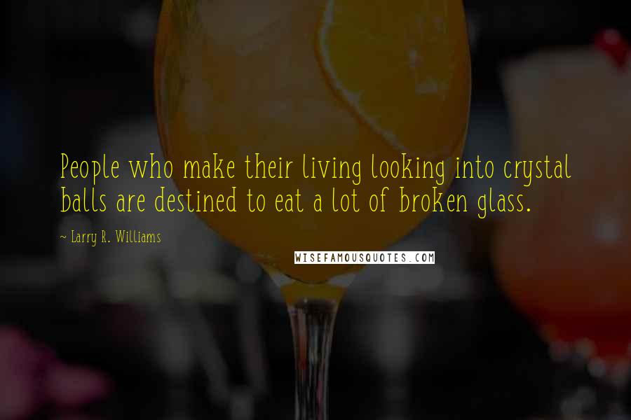 Larry R. Williams Quotes: People who make their living looking into crystal balls are destined to eat a lot of broken glass.