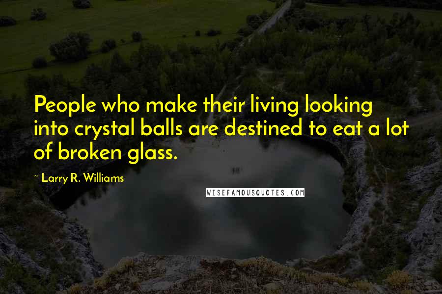 Larry R. Williams Quotes: People who make their living looking into crystal balls are destined to eat a lot of broken glass.