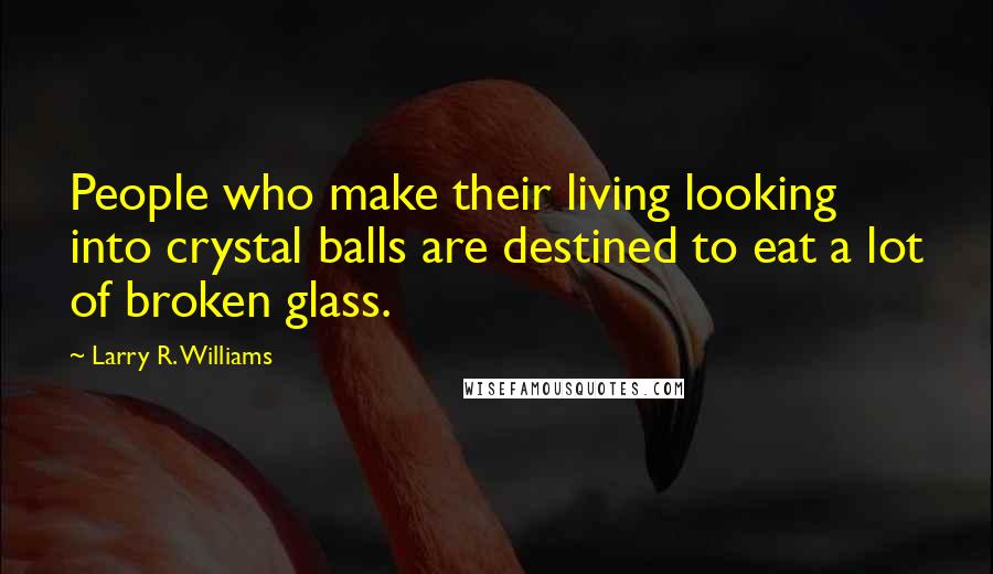 Larry R. Williams Quotes: People who make their living looking into crystal balls are destined to eat a lot of broken glass.
