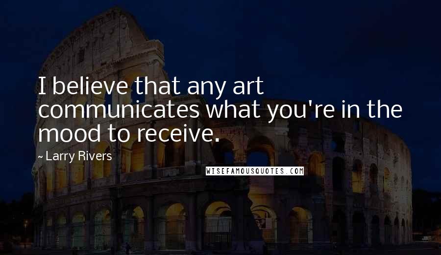 Larry Rivers Quotes: I believe that any art communicates what you're in the mood to receive.