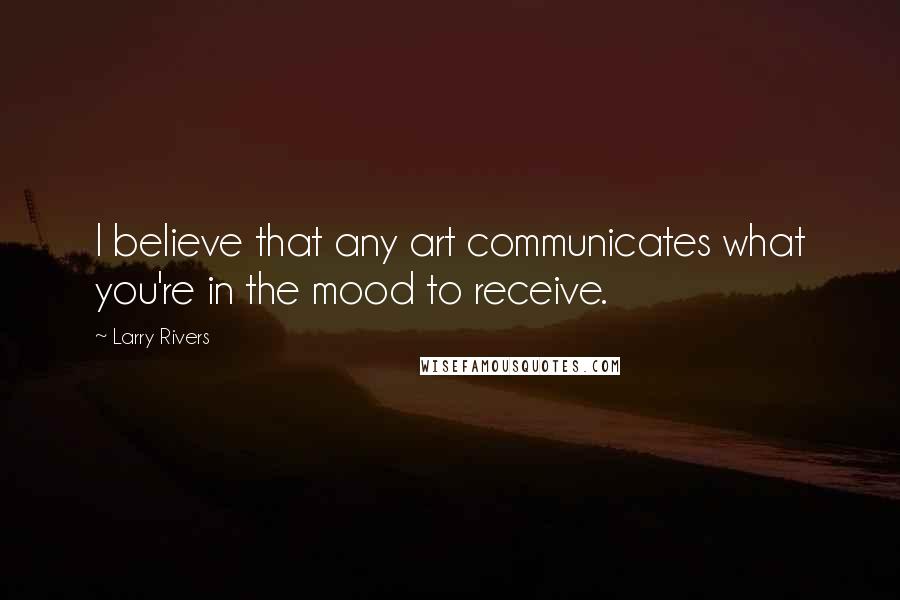 Larry Rivers Quotes: I believe that any art communicates what you're in the mood to receive.