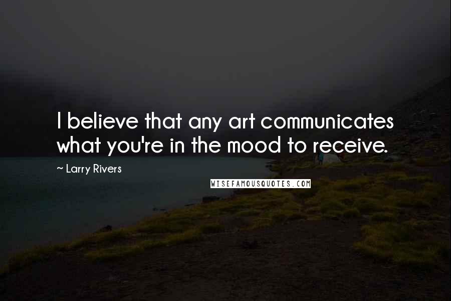 Larry Rivers Quotes: I believe that any art communicates what you're in the mood to receive.