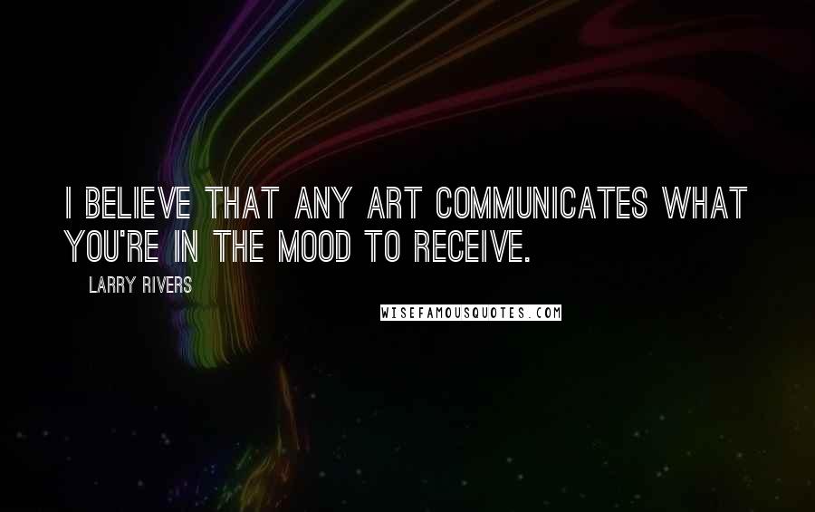 Larry Rivers Quotes: I believe that any art communicates what you're in the mood to receive.